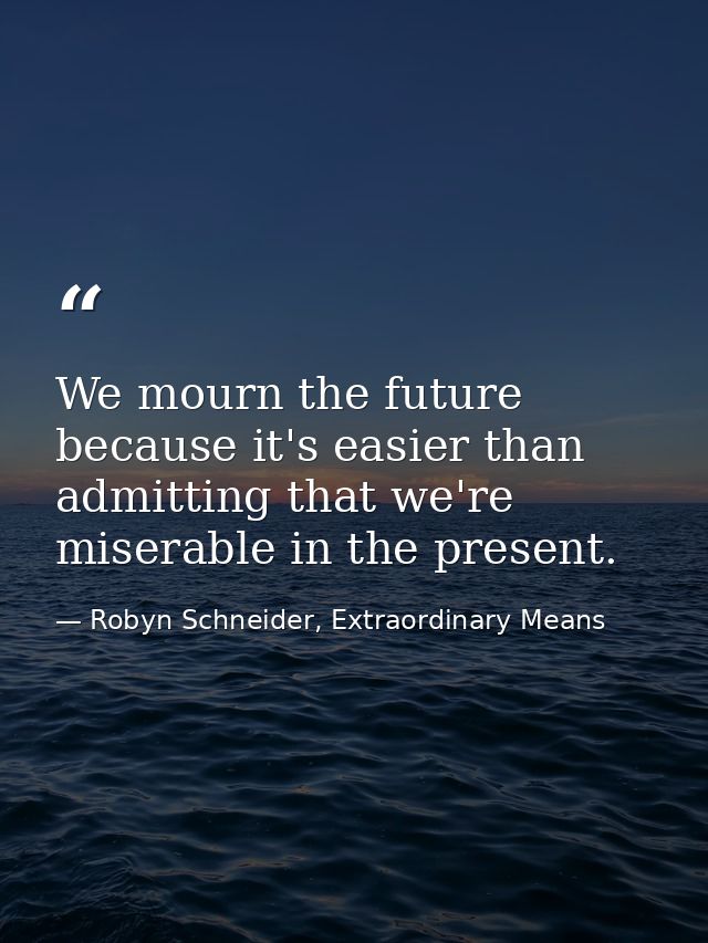 We mourn the future because it's easier than admitting that we're miserable in the present. — Robyn Schneider, Extraordinary Means