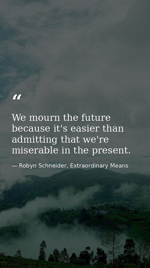 We mourn the future because it's easier than admitting that we're miserable in the present. — Robyn Schneider, Extraordinary Means