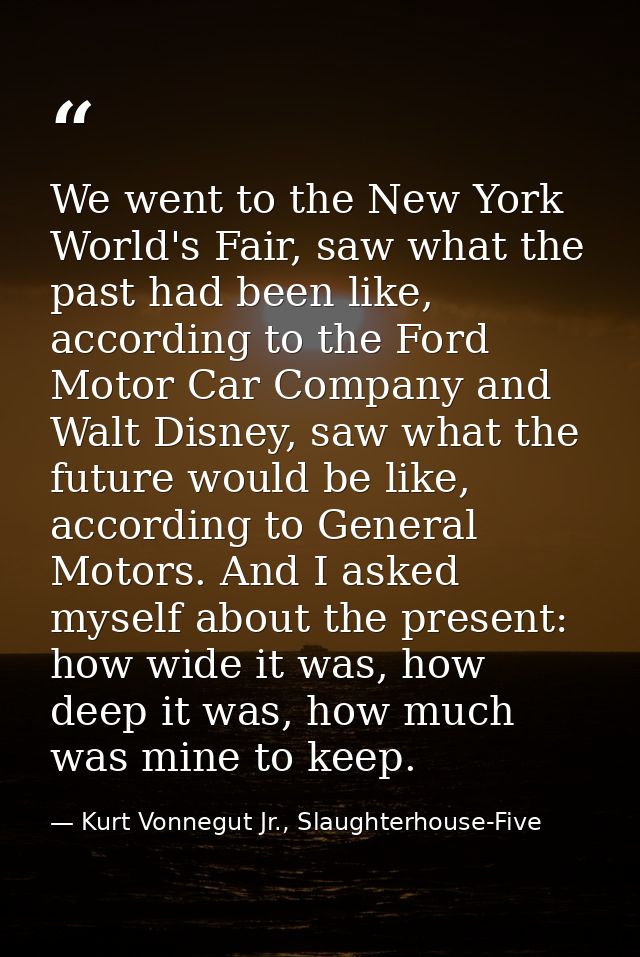 We went to the New York World's Fair, saw what the past had been like, according to the Ford Motor Car Company and Walt  — Kurt Vonnegut Jr., Slaughterhouse-Five