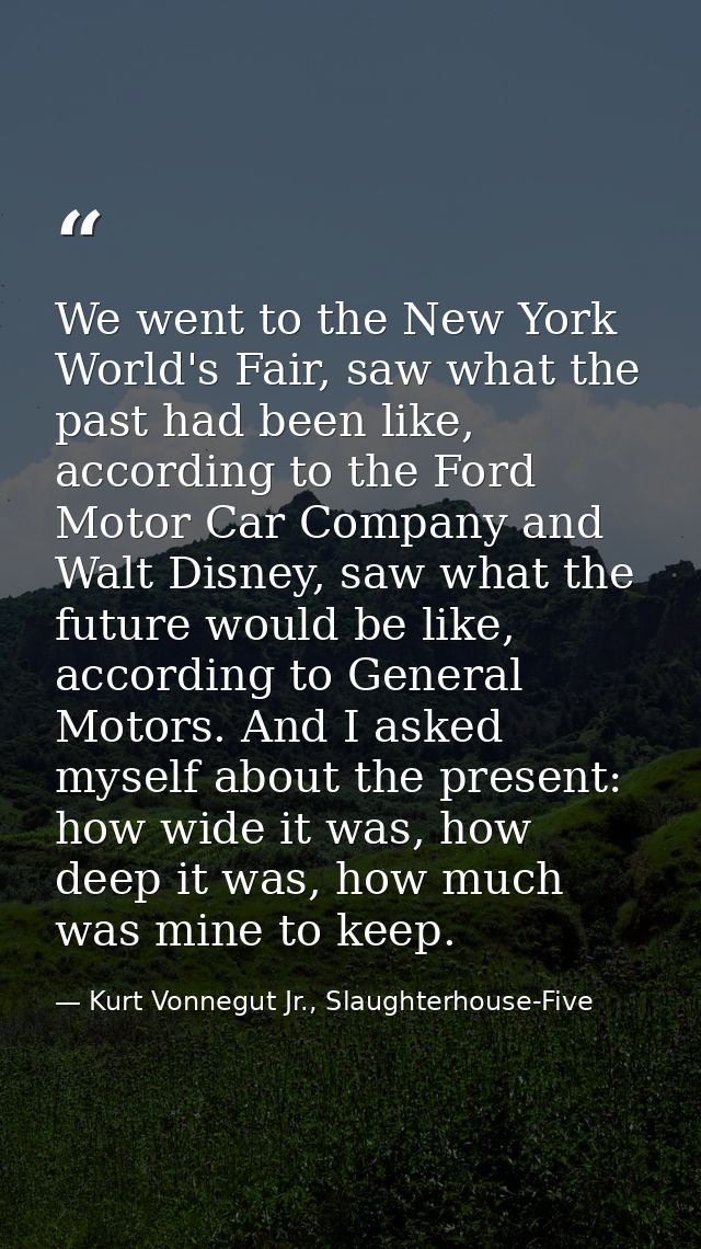 We went to the New York World's Fair, saw what the past had been like, according to the Ford Motor Car Company and Walt  — Kurt Vonnegut Jr., Slaughterhouse-Five