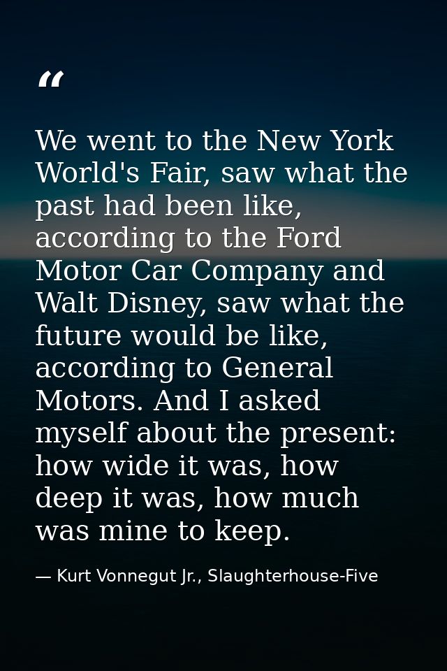 We went to the New York World's Fair, saw what the past had been like, according to the Ford Motor Car Company and Walt  — Kurt Vonnegut Jr., Slaughterhouse-Five