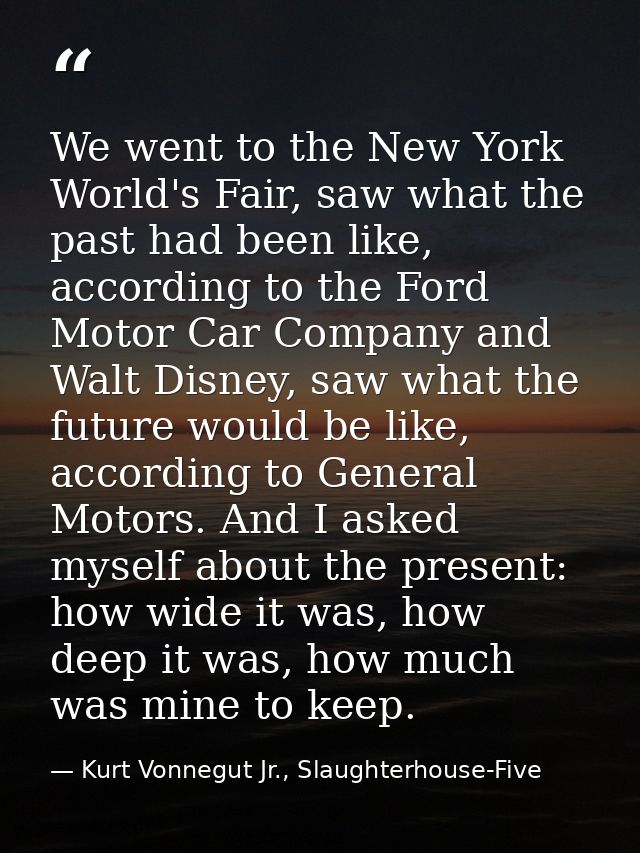 We went to the New York World's Fair, saw what the past had been like, according to the Ford Motor Car Company and Walt  — Kurt Vonnegut Jr., Slaughterhouse-Five