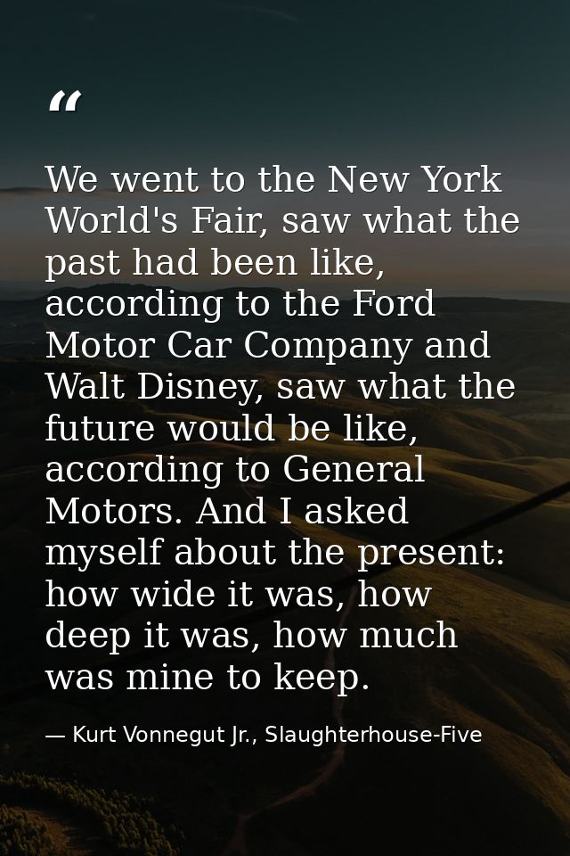 We went to the New York World's Fair, saw what the past had been like, according to the Ford Motor Car Company and Walt  — Kurt Vonnegut Jr., Slaughterhouse-Five