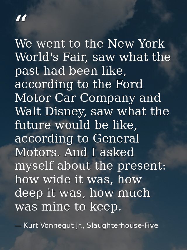 We went to the New York World's Fair, saw what the past had been like, according to the Ford Motor Car Company and Walt  — Kurt Vonnegut Jr., Slaughterhouse-Five