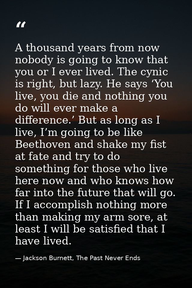 A thousand years from now nobody is going to know that you or I ever lived. The cynic is right, but lazy. He says ‘You l — Jackson Burnett, The Past Never Ends