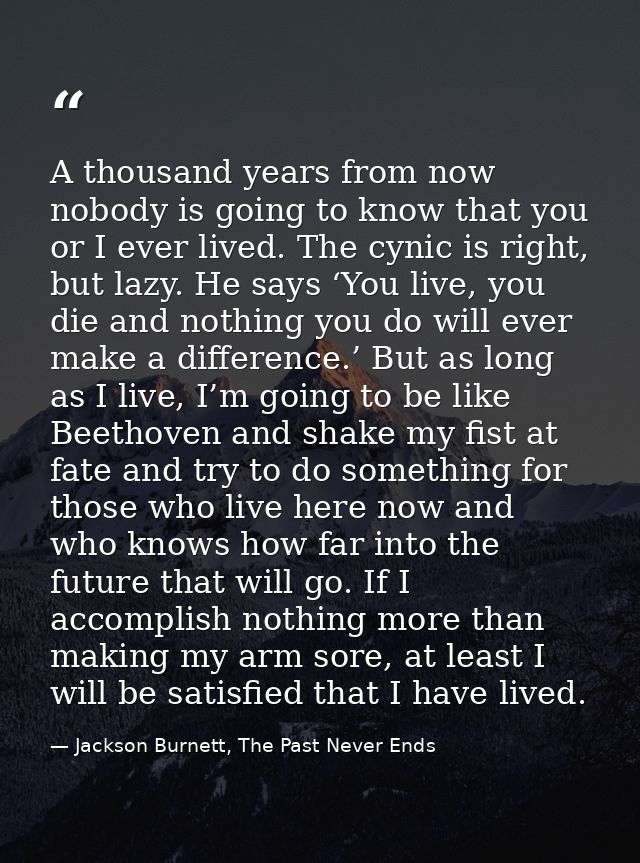 A thousand years from now nobody is going to know that you or I ever lived. The cynic is right, but lazy. He says ‘You l — Jackson Burnett, The Past Never Ends