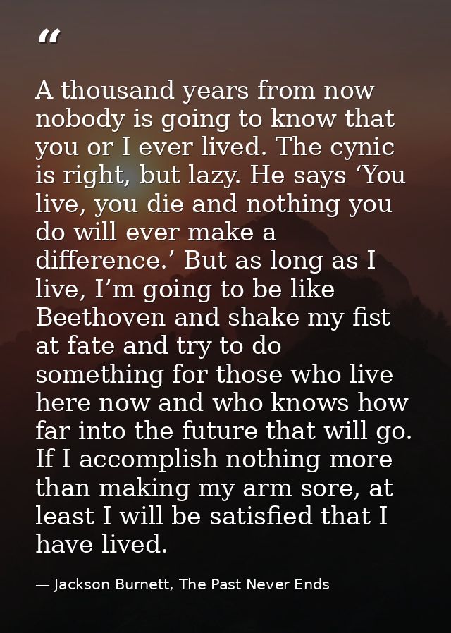 A thousand years from now nobody is going to know that you or I ever lived. The cynic is right, but lazy. He says ‘You l — Jackson Burnett, The Past Never Ends