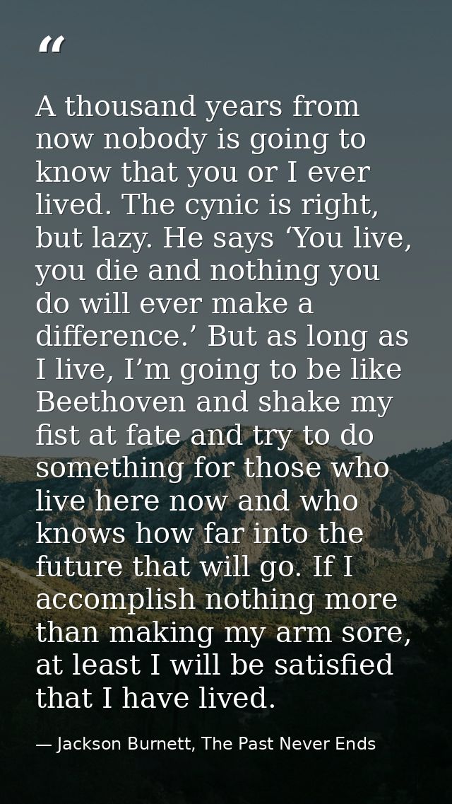 A thousand years from now nobody is going to know that you or I ever lived. The cynic is right, but lazy. He says ‘You l — Jackson Burnett, The Past Never Ends