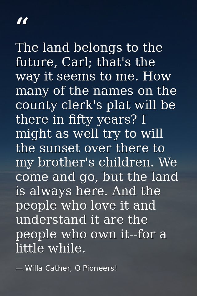 The land belongs to the future, Carl; that's the way it seems to me. How many of the names on the county clerk's plat wi — Willa Cather, O Pioneers!