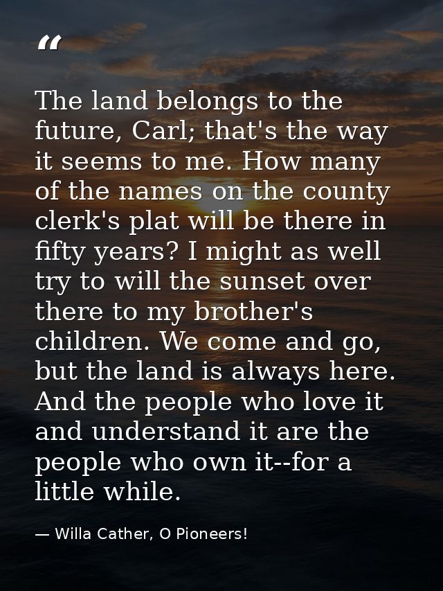 The land belongs to the future, Carl; that's the way it seems to me. How many of the names on the county clerk's plat wi — Willa Cather, O Pioneers!