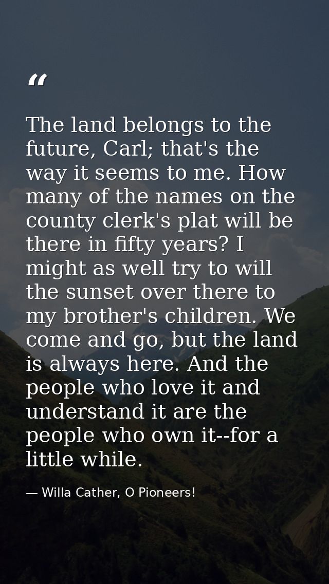 The land belongs to the future, Carl; that's the way it seems to me. How many of the names on the county clerk's plat wi — Willa Cather, O Pioneers!
