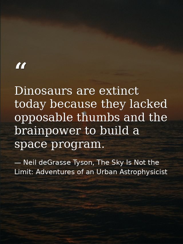 Dinosaurs are extinct today because they lacked opposable thumbs and the brainpower to build a space program. — Neil deGrasse Tyson, The Sky Is Not the Limit: Adventures of an Urban Astrophysicist