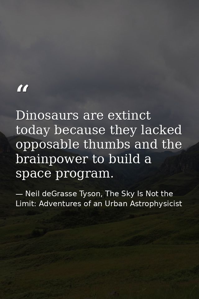 Dinosaurs are extinct today because they lacked opposable thumbs and the brainpower to build a space program. — Neil deGrasse Tyson, The Sky Is Not the Limit: Adventures of an Urban Astrophysicist