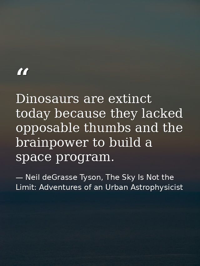 Dinosaurs are extinct today because they lacked opposable thumbs and the brainpower to build a space program. — Neil deGrasse Tyson, The Sky Is Not the Limit: Adventures of an Urban Astrophysicist