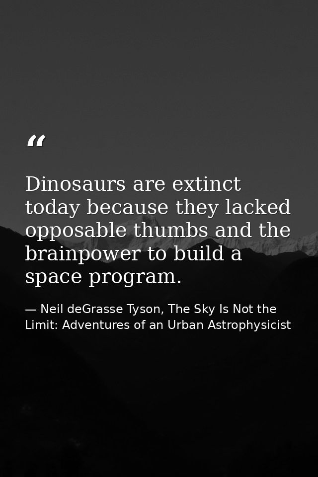 Dinosaurs are extinct today because they lacked opposable thumbs and the brainpower to build a space program. — Neil deGrasse Tyson, The Sky Is Not the Limit: Adventures of an Urban Astrophysicist