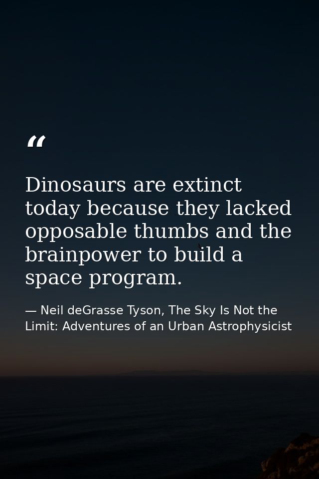 Dinosaurs are extinct today because they lacked opposable thumbs and the brainpower to build a space program. — Neil deGrasse Tyson, The Sky Is Not the Limit: Adventures of an Urban Astrophysicist