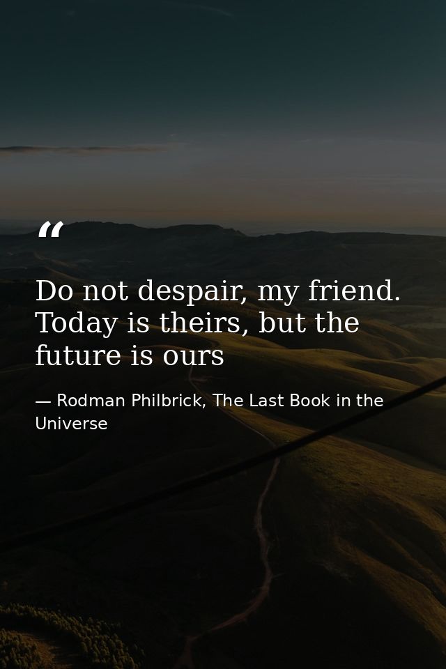 Do not despair, my friend. Today is theirs, but the future is ours — Rodman Philbrick, The Last Book in the Universe