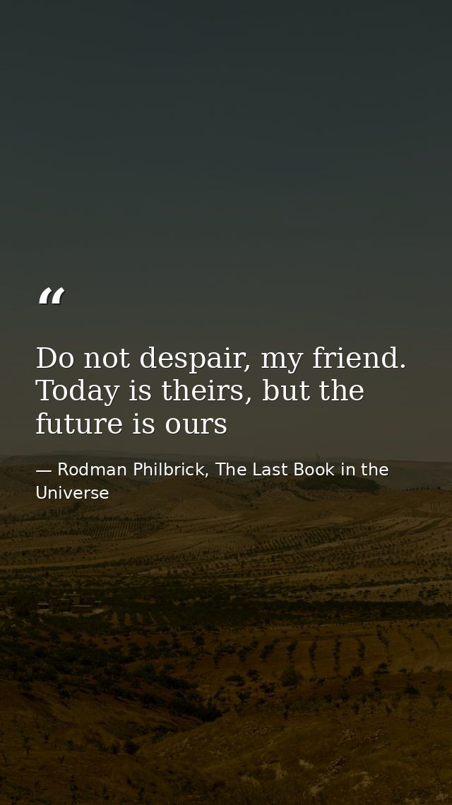 Do not despair, my friend. Today is theirs, but the future is ours — Rodman Philbrick, The Last Book in the Universe