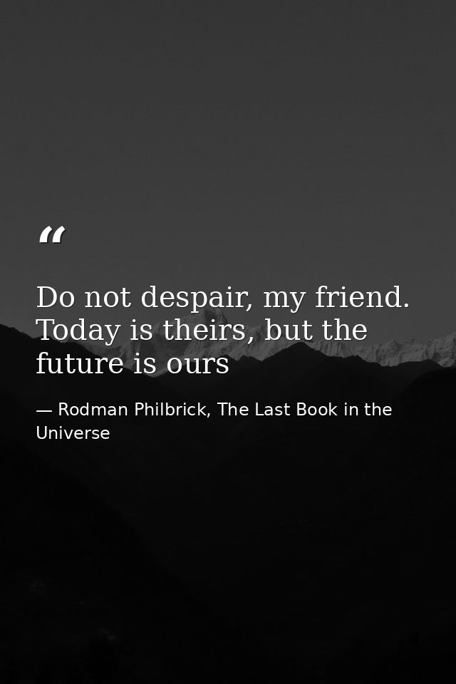 Do not despair, my friend. Today is theirs, but the future is ours — Rodman Philbrick, The Last Book in the Universe