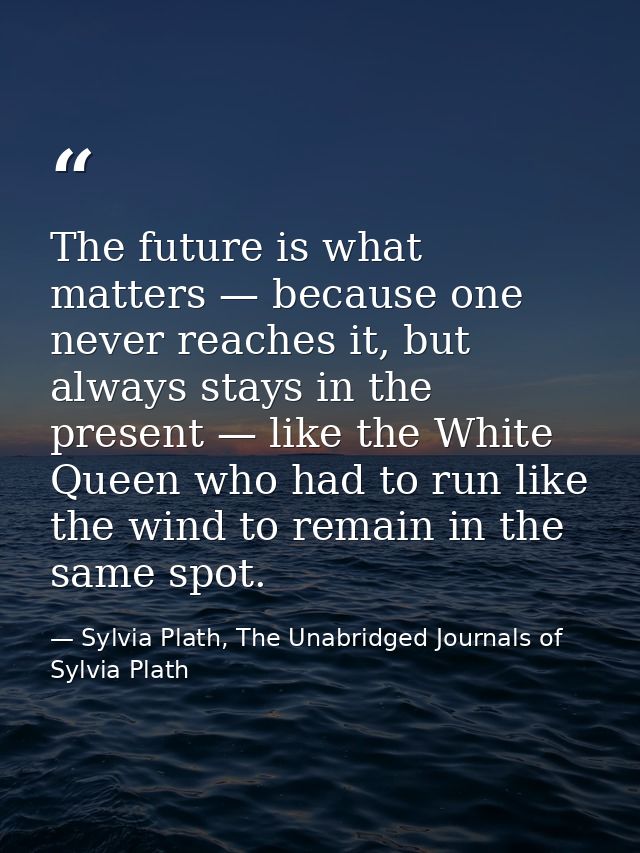 The future is what matters — because one never reaches it, but always stays in the present — like the White Queen who ha — Sylvia Plath, The Unabridged Journals of Sylvia Plath