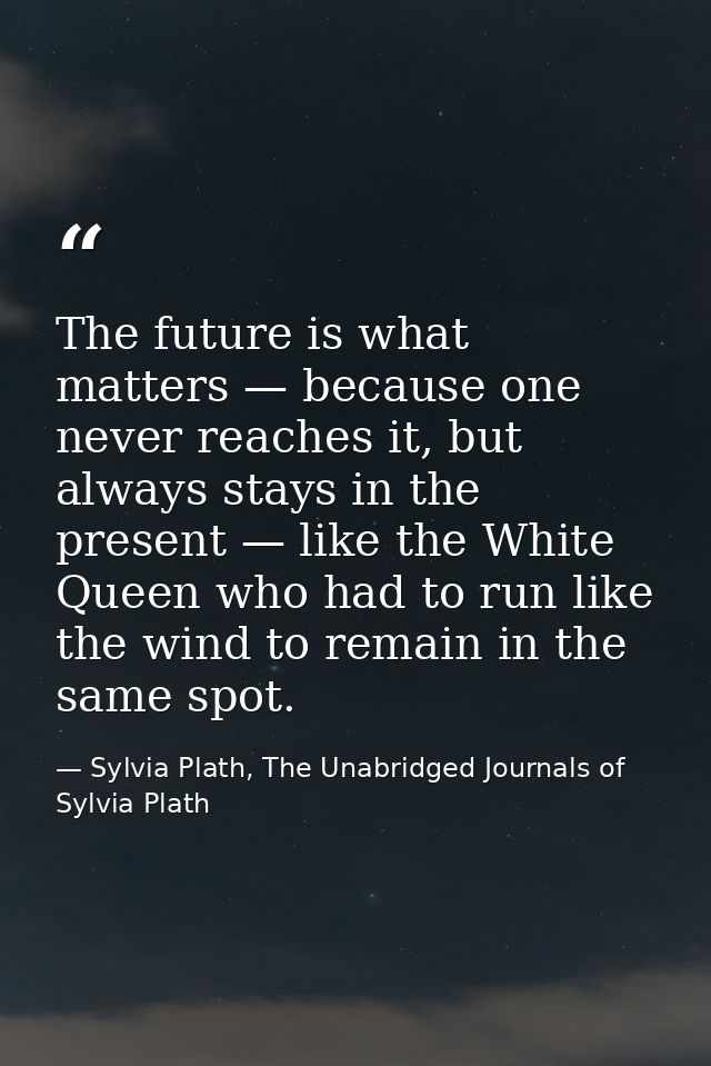 The future is what matters — because one never reaches it, but always stays in the present — like the White Queen who ha — Sylvia Plath, The Unabridged Journals of Sylvia Plath