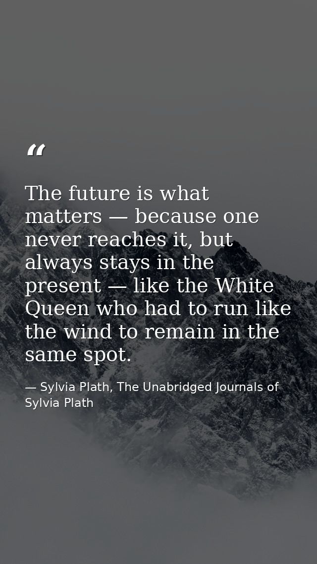 The future is what matters — because one never reaches it, but always stays in the present — like the White Queen who ha — Sylvia Plath, The Unabridged Journals of Sylvia Plath