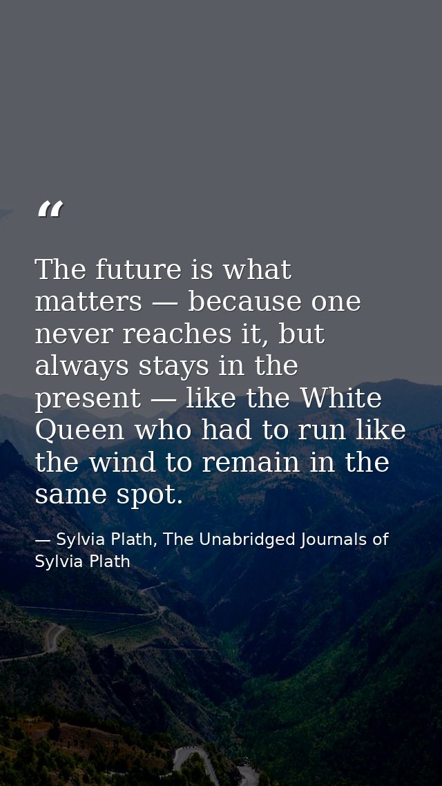 The future is what matters — because one never reaches it, but always stays in the present — like the White Queen who ha — Sylvia Plath, The Unabridged Journals of Sylvia Plath