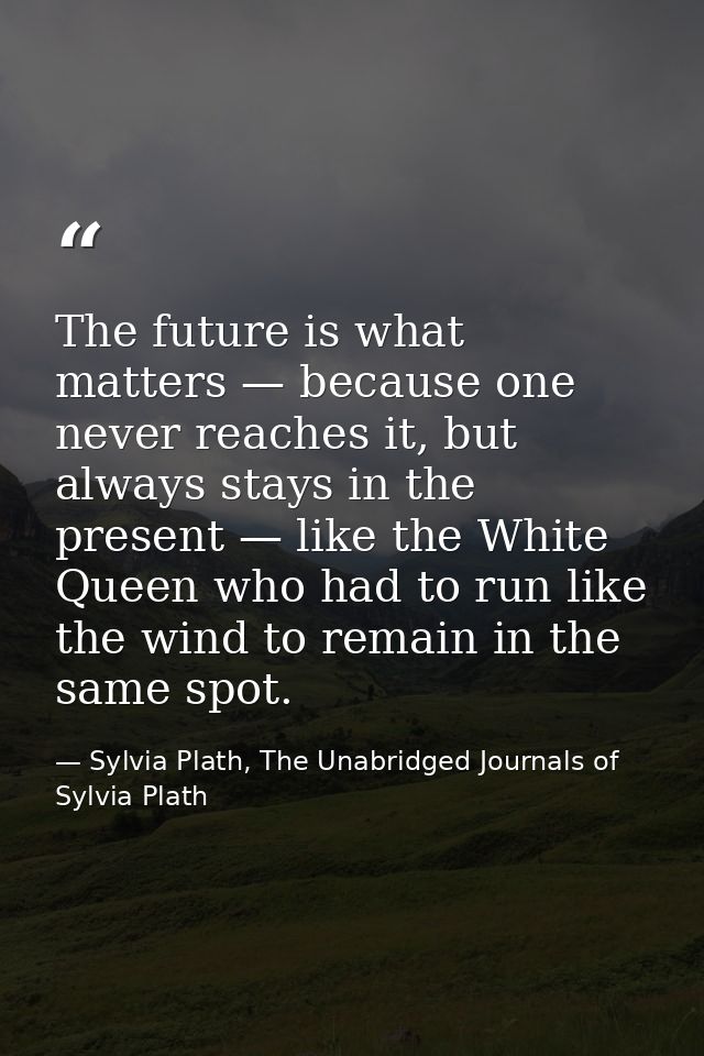 The future is what matters — because one never reaches it, but always stays in the present — like the White Queen who ha — Sylvia Plath, The Unabridged Journals of Sylvia Plath