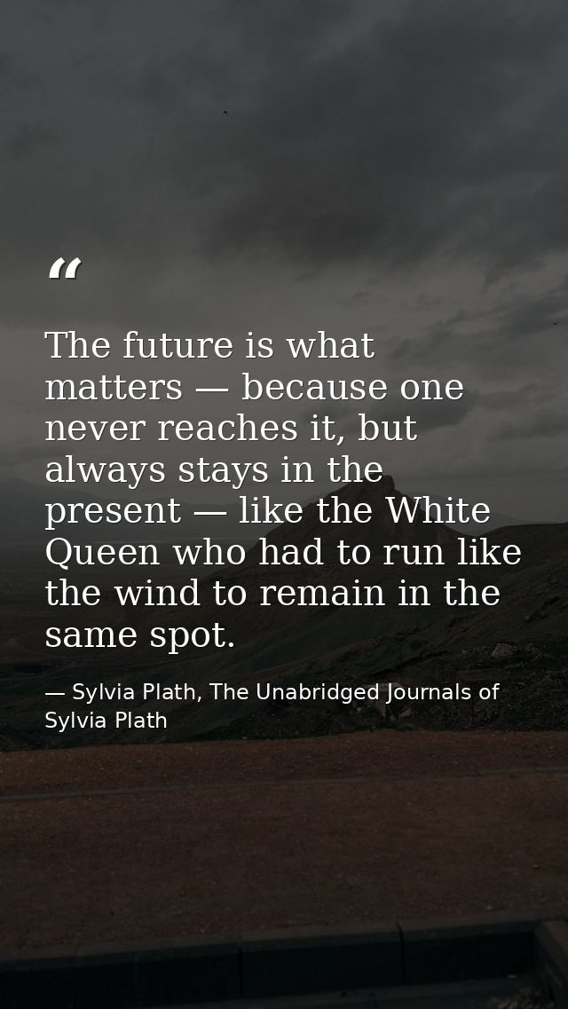 The future is what matters — because one never reaches it, but always stays in the present — like the White Queen who ha — Sylvia Plath, The Unabridged Journals of Sylvia Plath