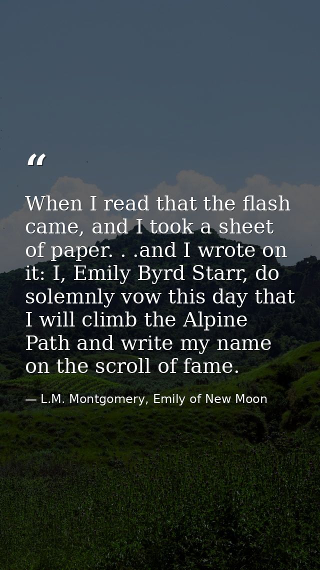 When I read that the flash came, and I took a sheet of paper. . .and I wrote on it: I, Emily Byrd Starr, do solemnly vow — L.M. Montgomery, Emily of New Moon