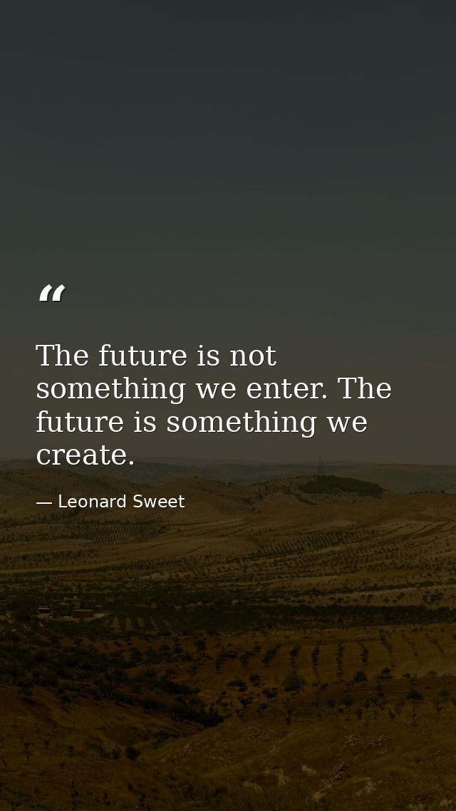 The future is not something we enter. The future is something we create. — Leonard Sweet