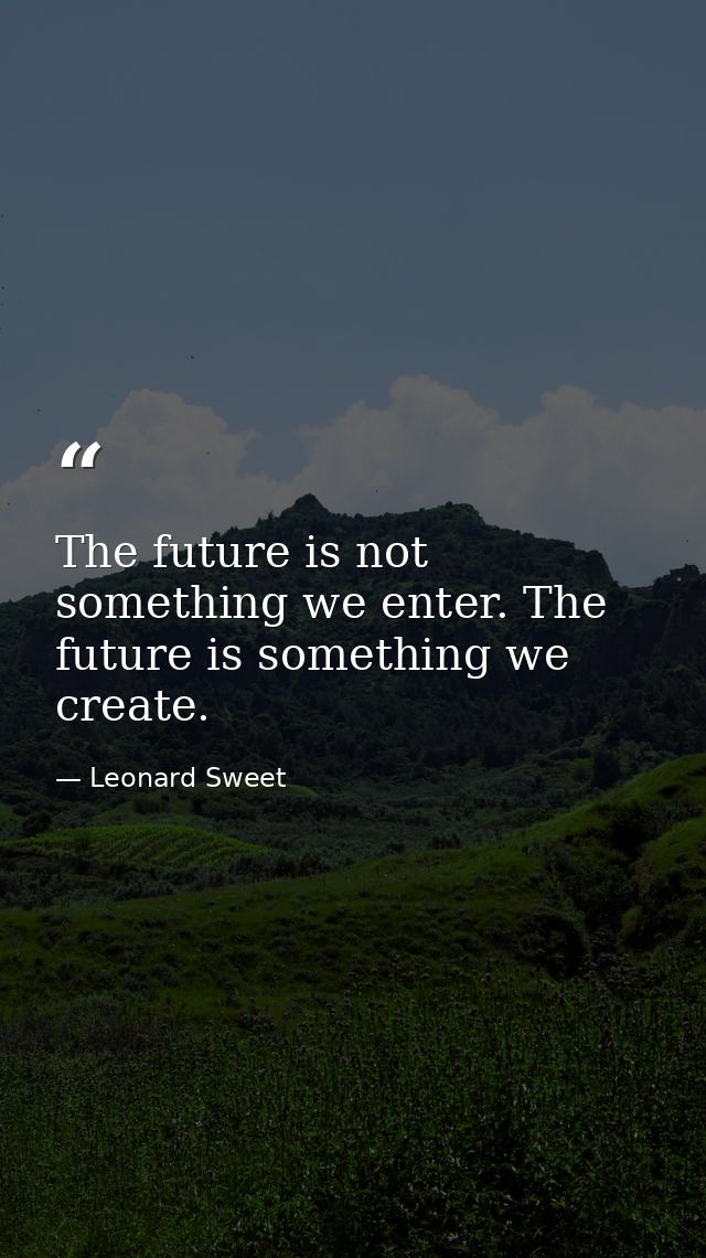 The future is not something we enter. The future is something we create. — Leonard Sweet