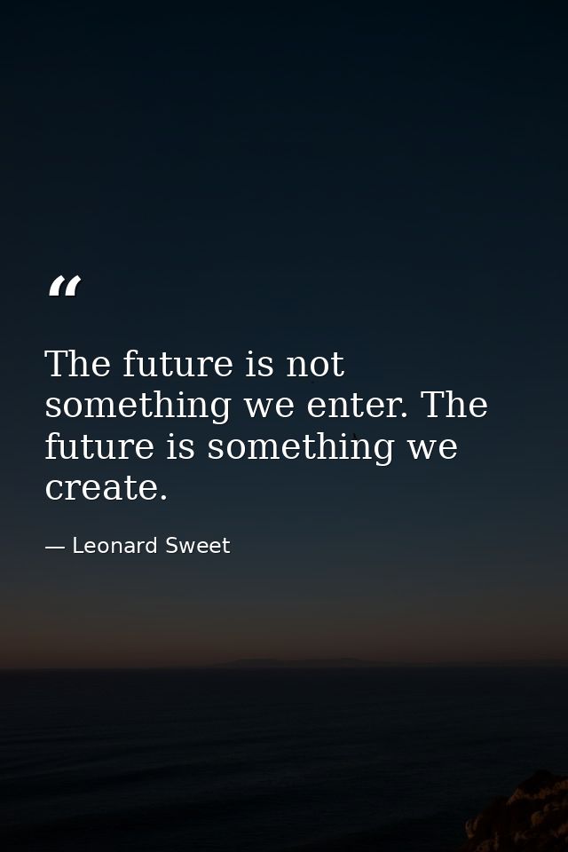 The future is not something we enter. The future is something we create. — Leonard Sweet