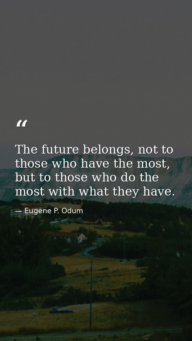 The future belongs, not to those who have the most, but to those who do the most with what they have. — Eugene P. Odum