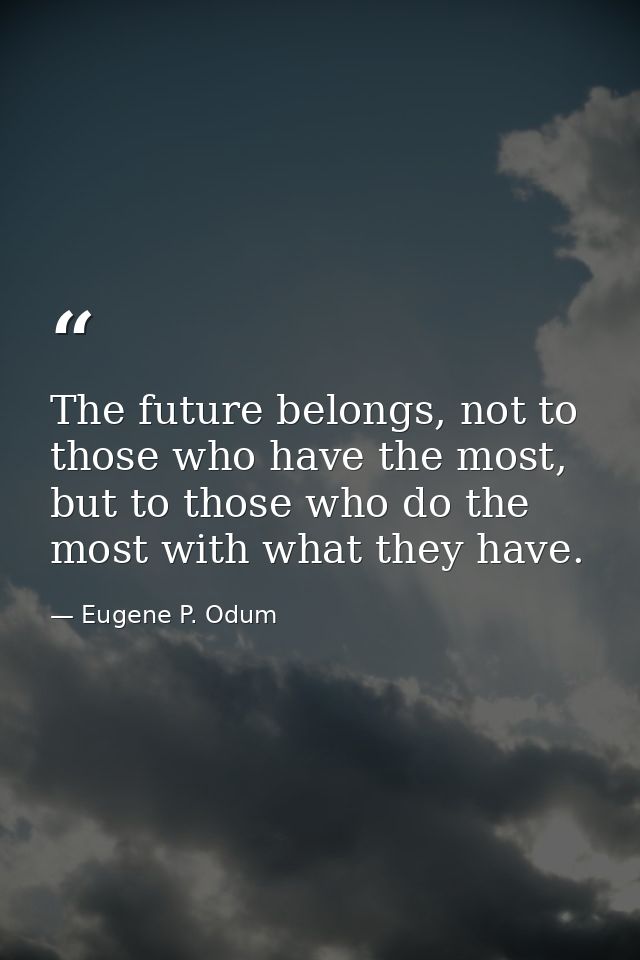 The future belongs, not to those who have the most, but to those who do the most with what they have. — Eugene P. Odum