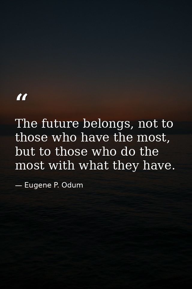 The future belongs, not to those who have the most, but to those who do the most with what they have. — Eugene P. Odum