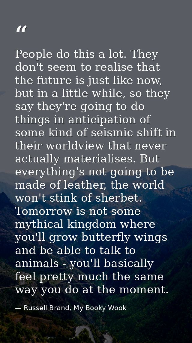 People do this a lot. They don't seem to realise that the future is just like now, but in a little while, so they say th — Russell Brand, My Booky Wook