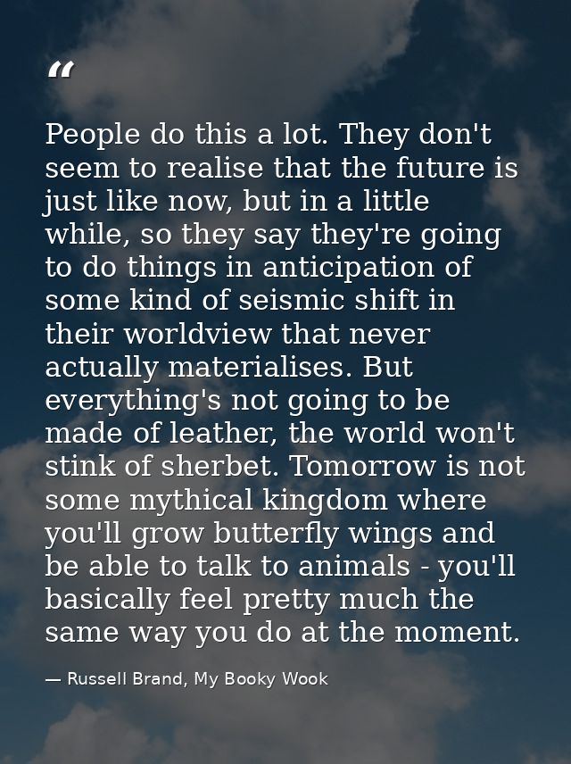 People do this a lot. They don't seem to realise that the future is just like now, but in a little while, so they say th — Russell Brand, My Booky Wook