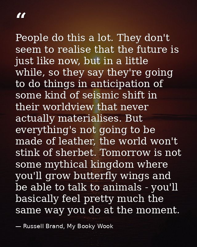 People do this a lot. They don't seem to realise that the future is just like now, but in a little while, so they say th — Russell Brand, My Booky Wook