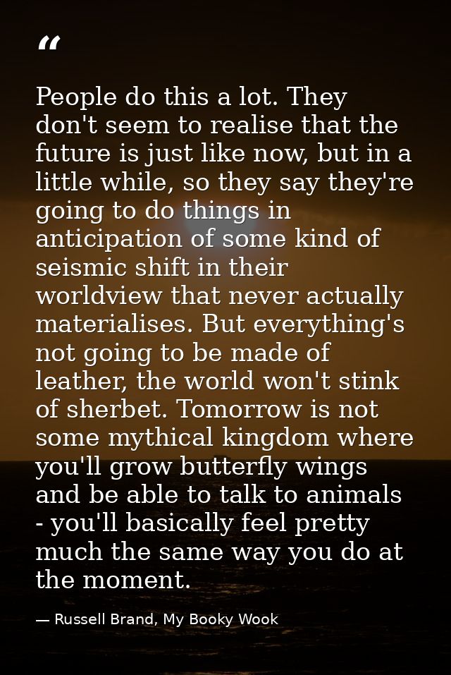 People do this a lot. They don't seem to realise that the future is just like now, but in a little while, so they say th — Russell Brand, My Booky Wook