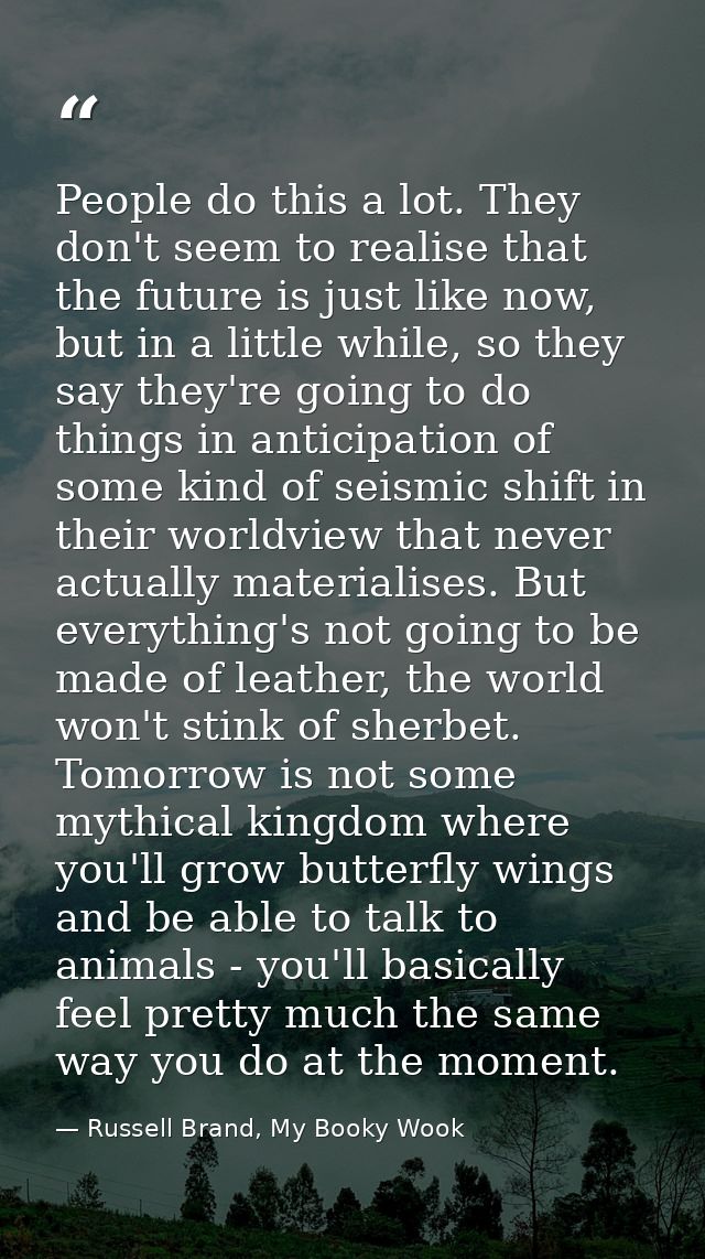 People do this a lot. They don't seem to realise that the future is just like now, but in a little while, so they say th — Russell Brand, My Booky Wook
