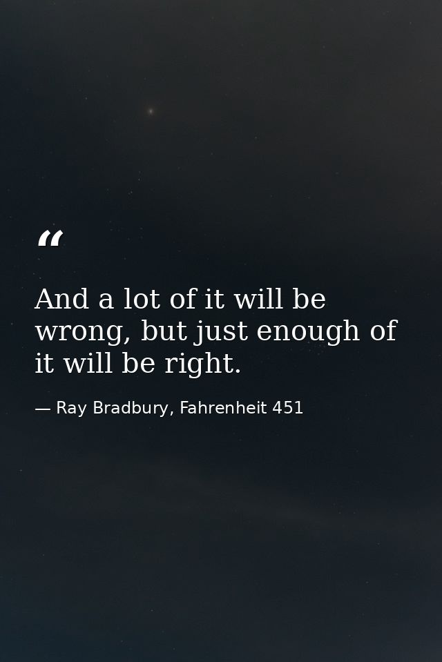 And a lot of it will be wrong, but just enough of it will be right. — Ray Bradbury, Fahrenheit 451