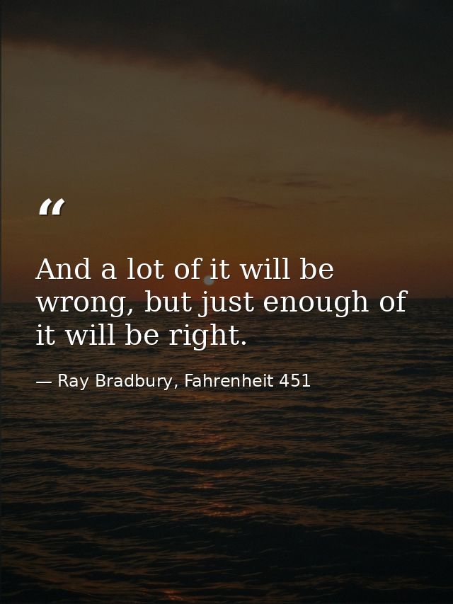 And a lot of it will be wrong, but just enough of it will be right. — Ray Bradbury, Fahrenheit 451