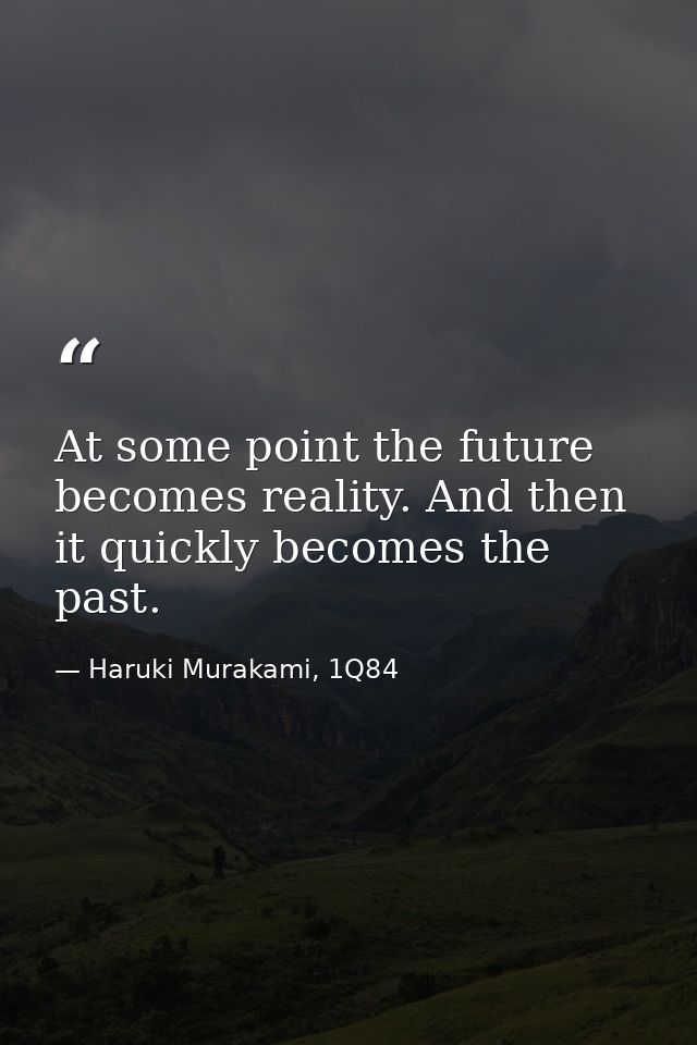 At some point the future becomes reality. And then it quickly becomes the past. — Haruki Murakami, 1Q84