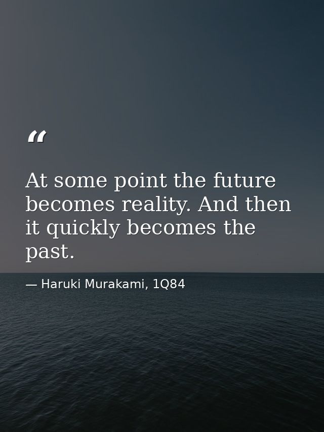 At some point the future becomes reality. And then it quickly becomes the past. — Haruki Murakami, 1Q84