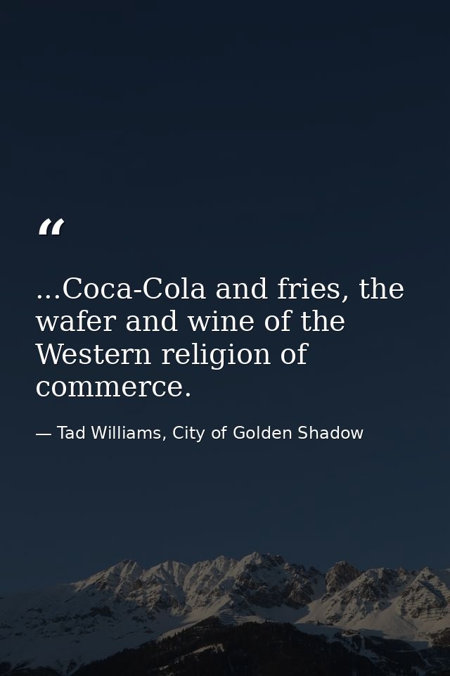 ...Coca-Cola and fries, the wafer and wine of the Western religion of commerce. — Tad Williams, City of Golden Shadow