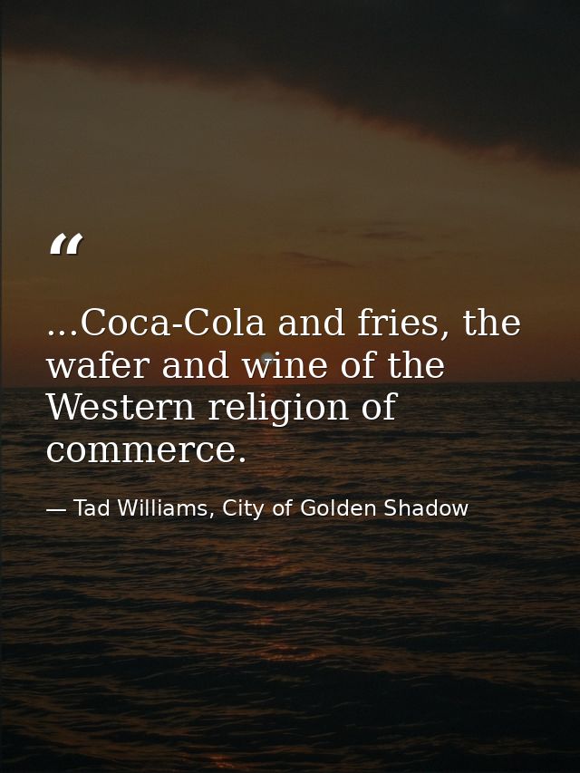 ...Coca-Cola and fries, the wafer and wine of the Western religion of commerce. — Tad Williams, City of Golden Shadow