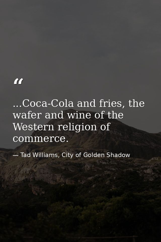 ...Coca-Cola and fries, the wafer and wine of the Western religion of commerce. — Tad Williams, City of Golden Shadow