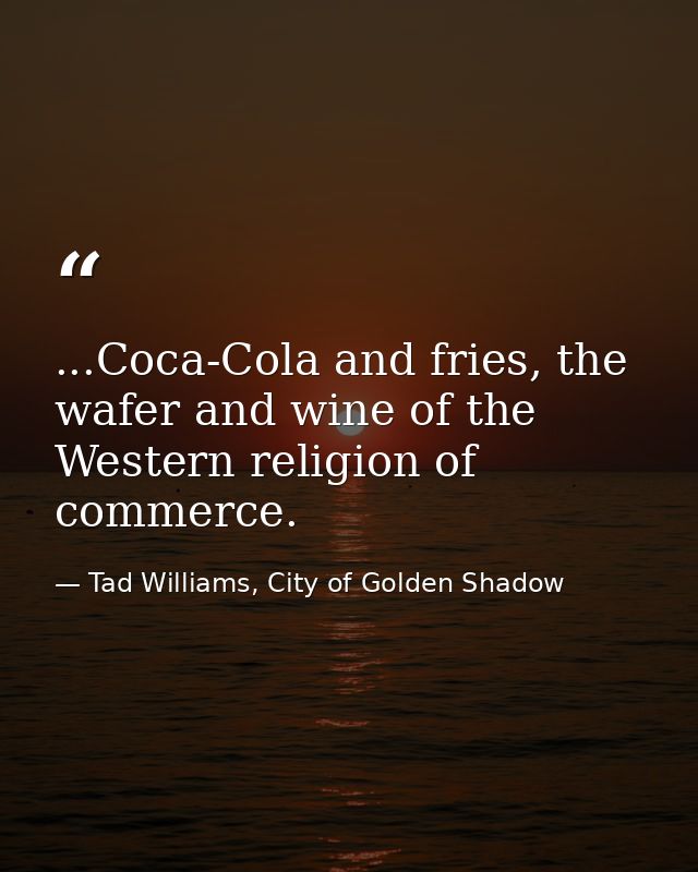 ...Coca-Cola and fries, the wafer and wine of the Western religion of commerce. — Tad Williams, City of Golden Shadow