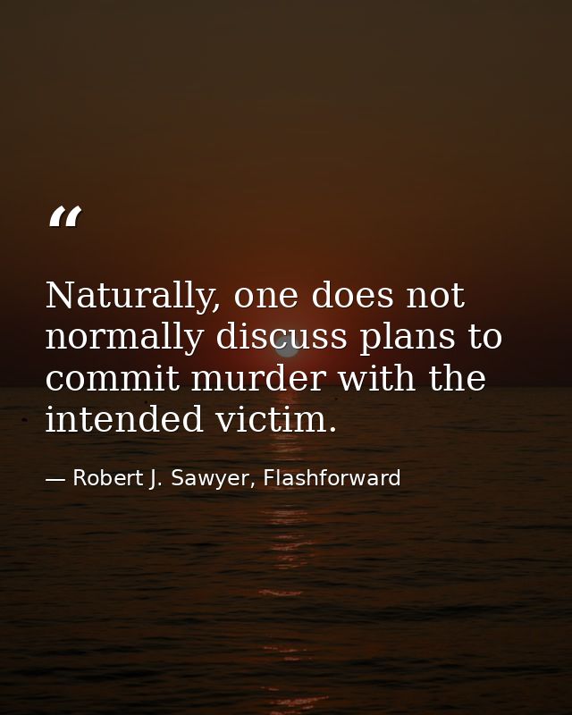 Naturally, one does not normally discuss plans to commit murder with the intended victim. — Robert J. Sawyer, Flashforward